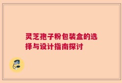 灵芝孢子粉包装盒的选择与设计指南探讨