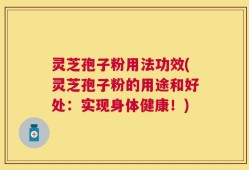 灵芝孢子粉用法功效(灵芝孢子粉的用途和好处：实现身体健康！)