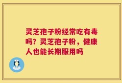 灵芝孢子粉经常吃有毒吗？灵芝孢子粉，健康人也能长期服用吗