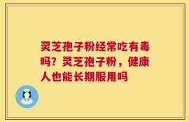 灵芝孢子粉经常吃有毒吗？灵芝孢子粉，健康人也能长期服用吗