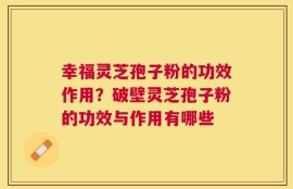 幸福灵芝孢子粉的功效作用？破壁灵芝孢子粉的功效与作用有哪些