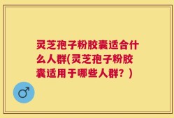 灵芝孢子粉胶囊适合什么人群(灵芝孢子粉胶囊适用于哪些人群？)