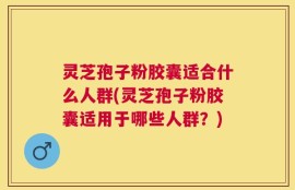 灵芝孢子粉胶囊适合什么人群(灵芝孢子粉胶囊适用于哪些人群？)