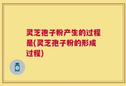 灵芝孢子粉产生的过程是(灵芝孢子粉的形成过程)