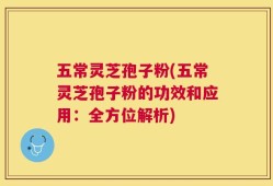 五常灵芝孢子粉(五常灵芝孢子粉的功效和应用：全方位解析)