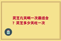 灵芝几天喝一次最适合？灵芝多少天吃一次