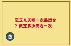 灵芝几天喝一次最适合？灵芝多少天吃一次