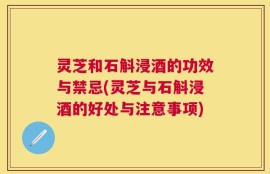 灵芝和石斛浸酒的功效与禁忌(灵芝与石斛浸酒的好处与注意事项)