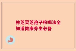 林芝灵芝孢子粉喝法全知道健康养生必备