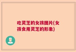 吃灵芝的女孩图片(女孩食用灵芝的形象)