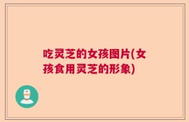 吃灵芝的女孩图片(女孩食用灵芝的形象)