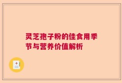 灵芝孢子粉的佳食用季节与营养价值解析