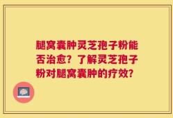 腿窝囊肿灵芝孢子粉能否治愈？了解灵芝孢子粉对腿窝囊肿的疗效？