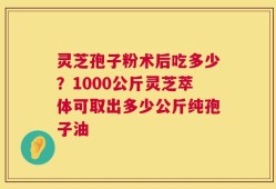 灵芝孢子粉术后吃多少？1000公斤灵芝萃体可取出多少公斤纯孢子油
