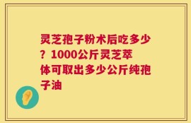 灵芝孢子粉术后吃多少？1000公斤灵芝萃体可取出多少公斤纯孢子油