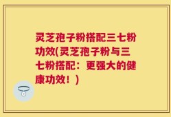 灵芝孢子粉搭配三七粉功效(灵芝孢子粉与三七粉搭配：更强大的健康功效！)
