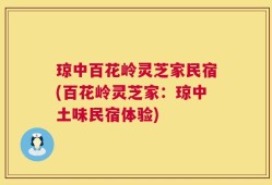 琼中百花岭灵芝家民宿(百花岭灵芝家：琼中土味民宿体验)
