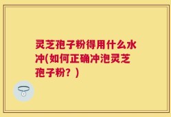 灵芝孢子粉得用什么水冲(如何正确冲泡灵芝孢子粉？)
