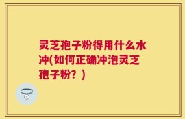灵芝孢子粉得用什么水冲(如何正确冲泡灵芝孢子粉？)