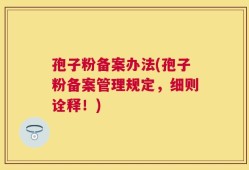 孢子粉备案办法(孢子粉备案管理规定，细则诠释！)