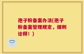 孢子粉备案办法(孢子粉备案管理规定，细则诠释！)