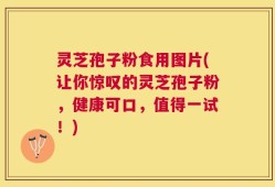 灵芝孢子粉食用图片(让你惊叹的灵芝孢子粉，健康可口，值得一试！)