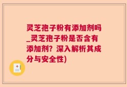灵芝孢子粉有添加剂吗_灵芝孢子粉是否含有添加剂？深入解析其成分与安全性)