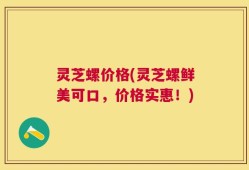 灵芝螺价格(灵芝螺鲜美可口，价格实惠！)