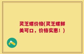 灵芝螺价格(灵芝螺鲜美可口，价格实惠！)