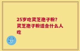 25岁吃灵芝孢子粉？灵芝孢子粉适合什么人吃