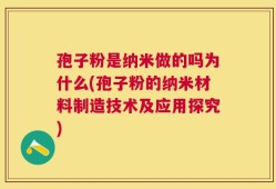 孢子粉是纳米做的吗为什么(孢子粉的纳米材料制造技术及应用探究)