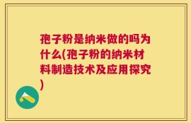 孢子粉是纳米做的吗为什么(孢子粉的纳米材料制造技术及应用探究)