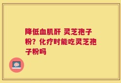 降低血肌酐 灵芝孢子粉？化疗时能吃灵芝孢子粉吗