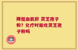 降低血肌酐 灵芝孢子粉？化疗时能吃灵芝孢子粉吗