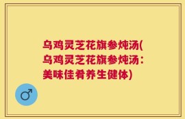 乌鸡灵芝花旗参炖汤(乌鸡灵芝花旗参炖汤：美味佳肴养生健体)
