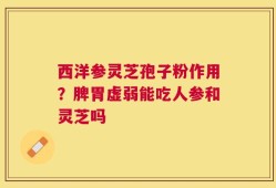 西洋参灵芝孢子粉作用？脾胃虚弱能吃人参和灵芝吗