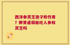 西洋参灵芝孢子粉作用？脾胃虚弱能吃人参和灵芝吗