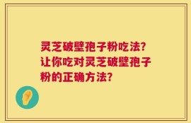 灵芝破壁孢子粉吃法？让你吃对灵芝破壁孢子粉的正确方法？