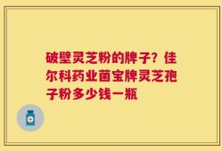 破壁灵芝粉的牌子？佳尔科药业菌宝牌灵芝孢子粉多少钱一瓶