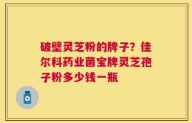 破壁灵芝粉的牌子？佳尔科药业菌宝牌灵芝孢子粉多少钱一瓶