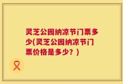 灵芝公园纳凉节门票多少(灵芝公园纳凉节门票价格是多少？)