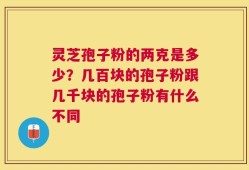 灵芝孢子粉的两克是多少？几百块的孢子粉跟几千块的孢子粉有什么不同