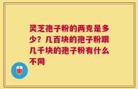 灵芝孢子粉的两克是多少？几百块的孢子粉跟几千块的孢子粉有什么不同