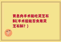 胃息肉手术能吃灵芝石斛(手术后能否食用灵芝石斛？)