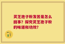 灵芝孢子粉发苦是怎么回事？探究灵芝孢子粉的味道和功效？