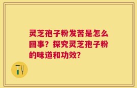 灵芝孢子粉发苦是怎么回事？探究灵芝孢子粉的味道和功效？