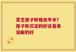 灵芝孢子粉相关学术？孢子粉沉淀的好还是易溶解的好
