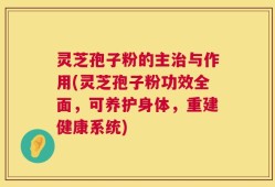 灵芝孢子粉的主治与作用(灵芝孢子粉功效全面，可养护身体，重建健康系统)
