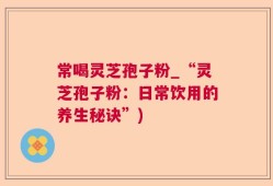 常喝灵芝孢子粉_“灵芝孢子粉：日常饮用的养生秘诀”)