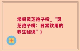 常喝灵芝孢子粉_“灵芝孢子粉：日常饮用的养生秘诀”)